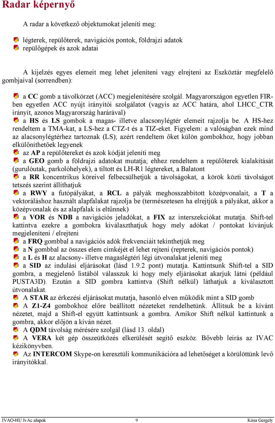 Magyarországon egyetlen FIRben egyetlen ACC nyújt irányítói szolgálatot (vagyis az ACC határa, ahol LHCC_CTR irányít, azonos Magyarország harárával) a HS és LS gombok a magas- illetve alacsonylégtér