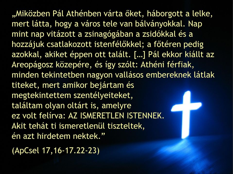 [ ] Pál ekkor kiállt az Areopágosz közepére, és így szólt: Athéni férfiak, minden tekintetben nagyon vallásos embereknek látlak titeket, mert amikor