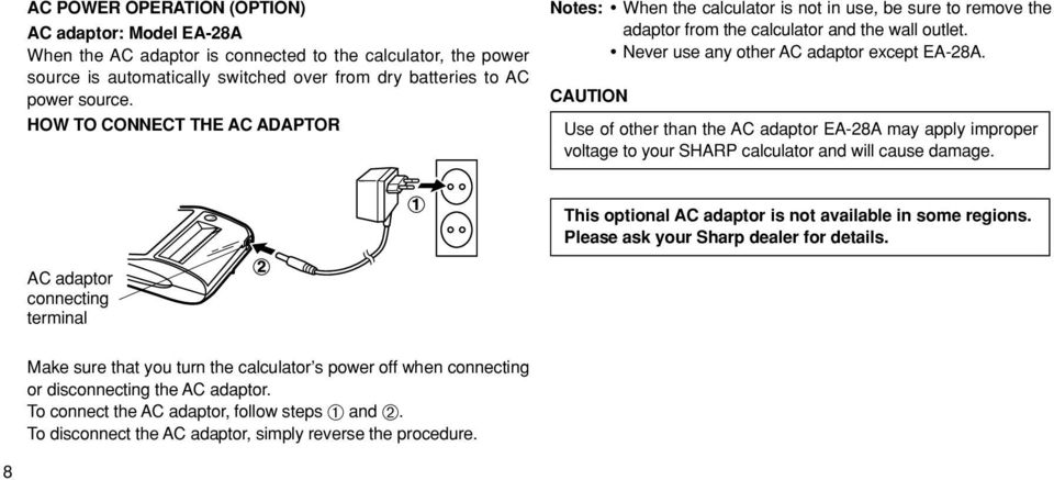 CAUTION Use of other than the AC adaptor EA-28A may apply improper voltage to your SHARP calculator and will cause damage. This optional AC adaptor is not available in some regions.
