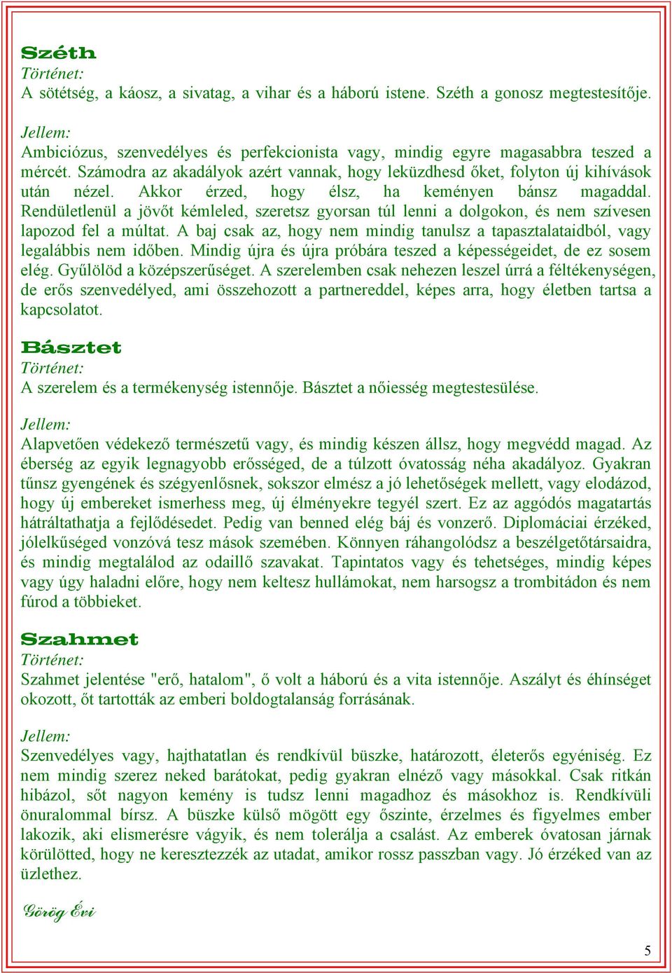 Rendületlenül a jövőt kémleled, szeretsz gyorsan túl lenni a dolgokon, és nem szívesen lapozod fel a múltat. A baj csak az, hogy nem mindig tanulsz a tapasztalataidból, vagy legalábbis nem időben.