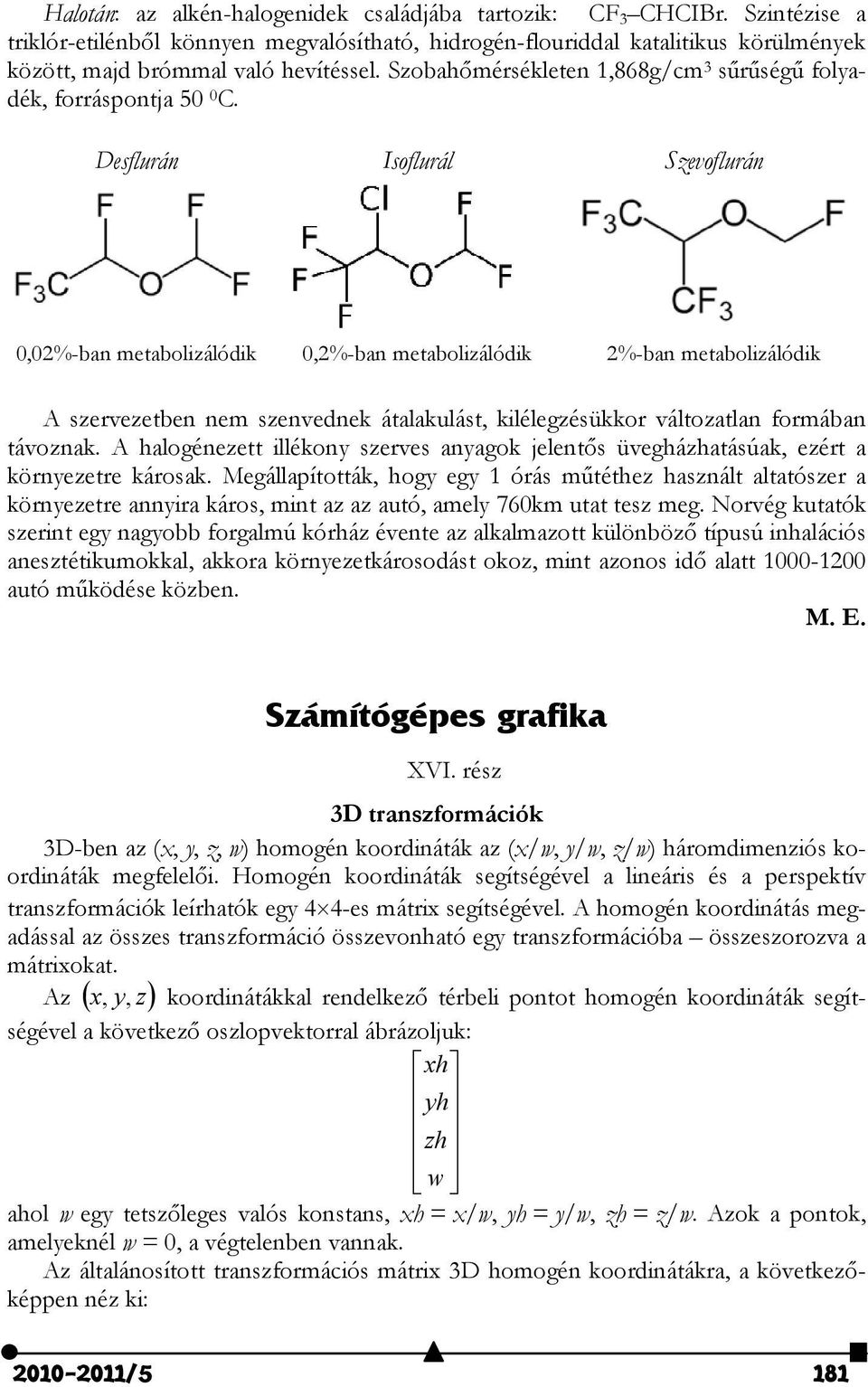 Desflurán Isoflurál Sevoflurán,2%-ban metaboliálódik,2%-ban metaboliálódik 2%-ban metaboliálódik A serveetben nem senvednek átalakulást, kilélegésükkor váltoatlan formában távonak.