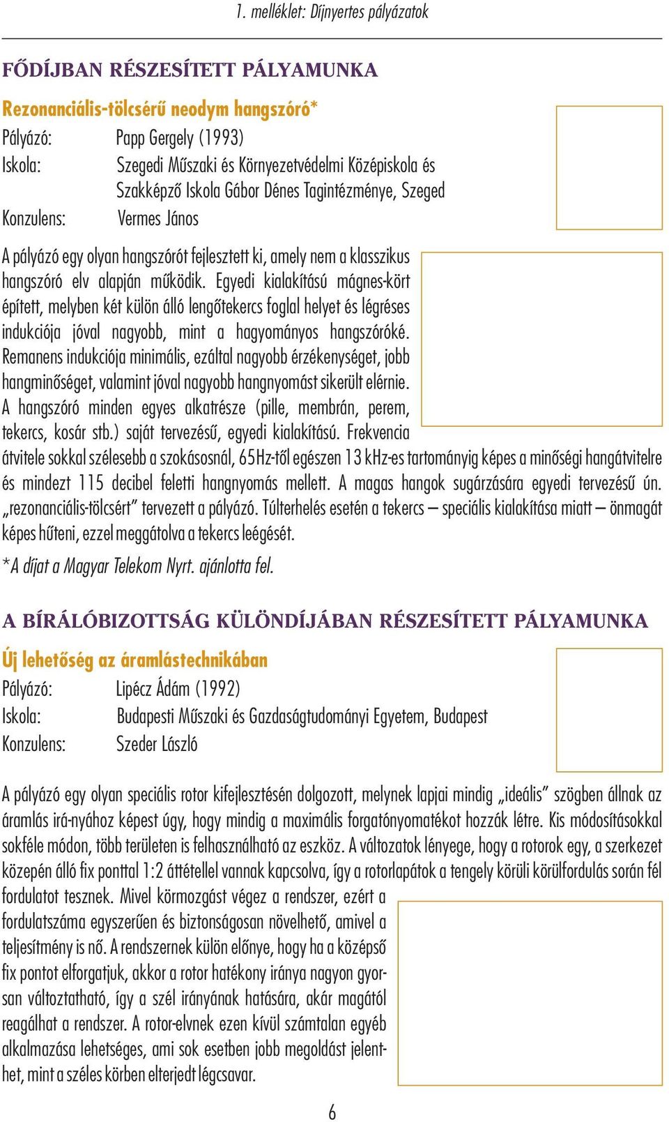 Egyedi kialakítású mágnes-kört épített, melyben két külön álló lengőtekercs foglal helyet és légréses indukciója jóval nagyobb, mint a hagyományos hangszóróké.