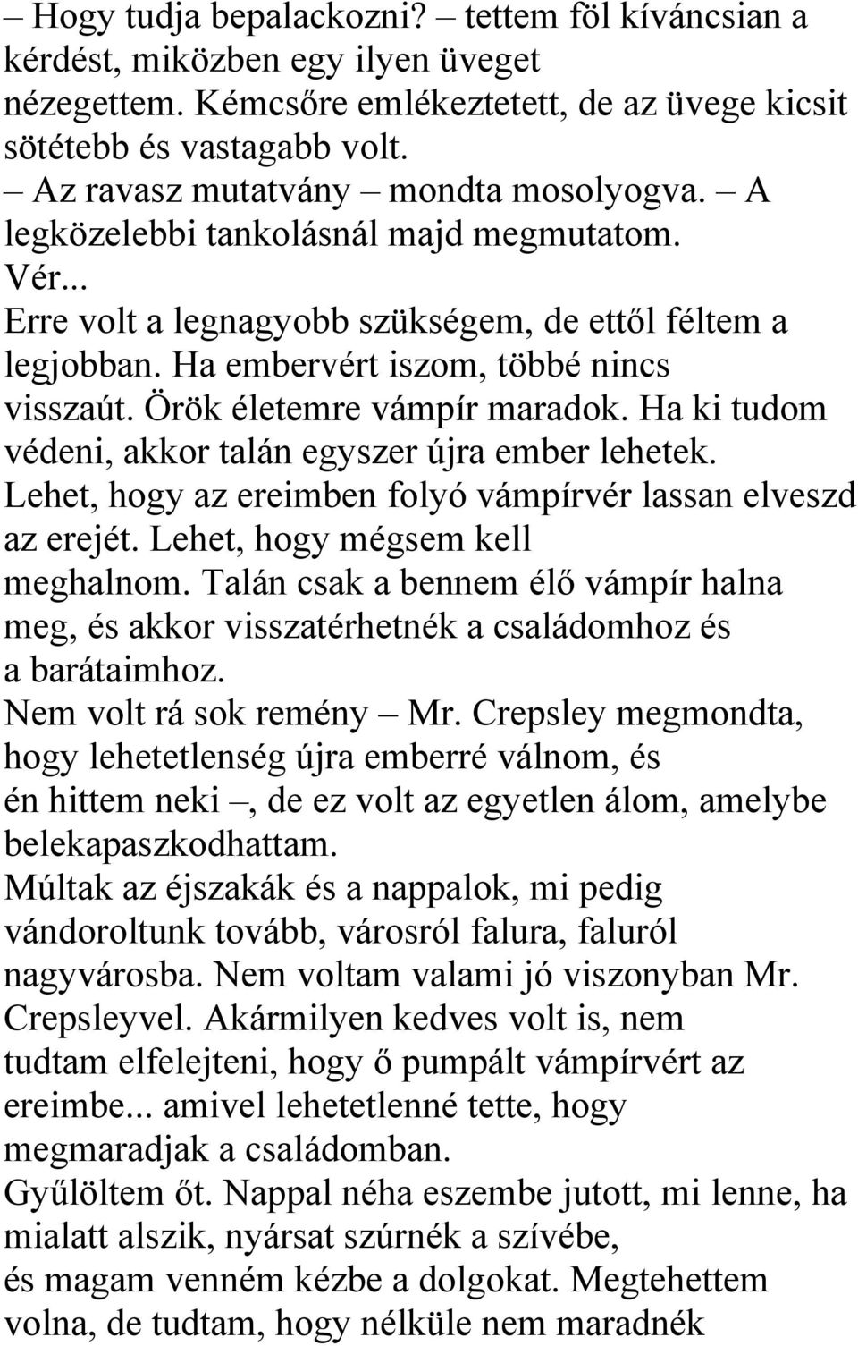 Örök életemre vámpír maradok. Ha ki tudom védeni, akkor talán egyszer újra ember lehetek. Lehet, hogy az ereimben folyó vámpírvér lassan elveszd az erejét. Lehet, hogy mégsem kell meghalnom.