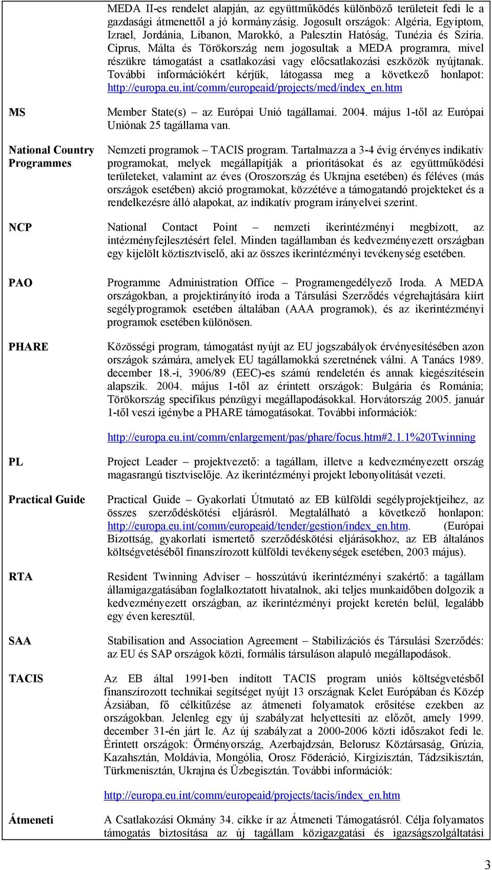 Ciprus, Málta és Törökország nem jogosultak a MEDA programra, mivel részükre támogatást a csatlakozási vagy előcsatlakozási eszközök nyújtanak.