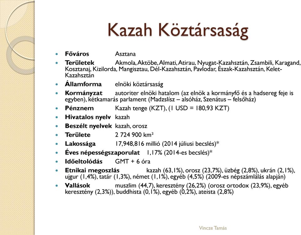 Kazah tenge (KZT), (1 USD = 180,93 KZT) Hivatalos nyelv kazah Beszélt nyelvek kazah, orosz Területe 2 724 900 km² Lakossága 17,948,816 millió (2014 júliusi becslés)* Éves népességszaporulat 1,17%