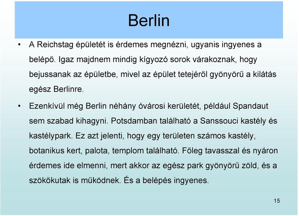 Ezenkívül még Berlin néhány óvárosi kerületét, például Spandaut sem szabad kihagyni. Potsdamban található a Sanssouci kastély és kastélypark.