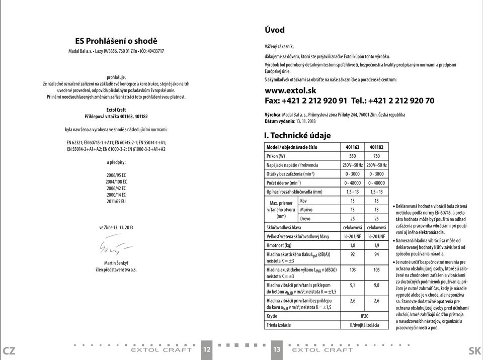 Lazy IV/3356, 760 01 Zlín IČO: 49433717 prohlašuje, že následně označené zařízení na základě své koncepce a konstrukce, stejně jako na trh uvedené provedení, odpovídá příslušným požadavkům Evropské