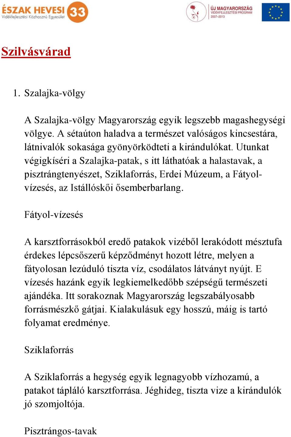 Utunkat végigkíséri a Szalajka-patak, s itt láthatóak a halastavak, a pisztrángtenyészet, Sziklaforrás, Erdei Múzeum, a Fátyolvízesés, az Istállóskői ősemberbarlang.