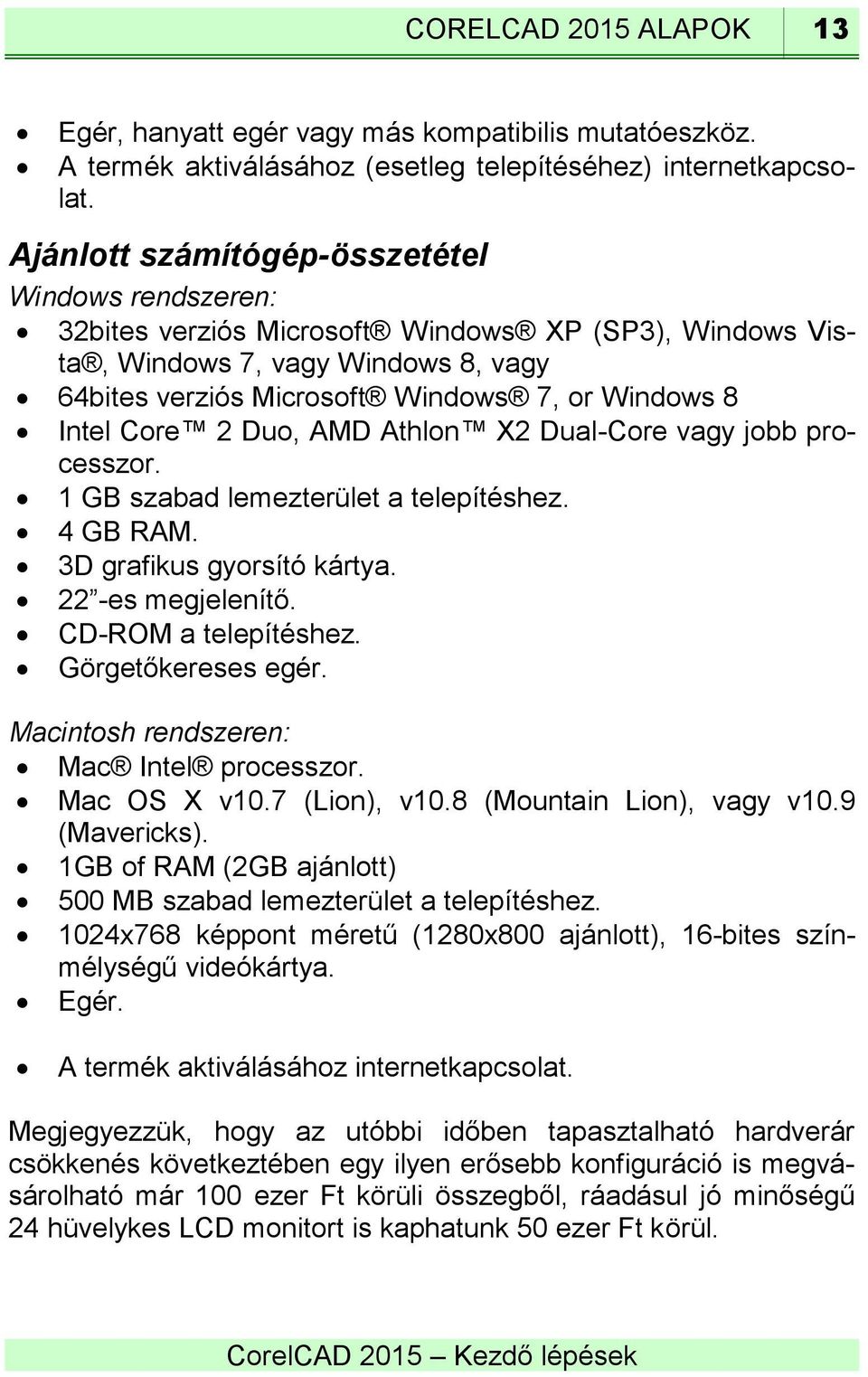 Core 2 Duo, AMD Athlon X2 Dual-Core vagy jobb processzor. 1 GB szabad lemezterület a telepítéshez. 4 GB RAM. 3D grafikus gyorsító kártya. 22 -es megjelenítő. CD-ROM a telepítéshez.