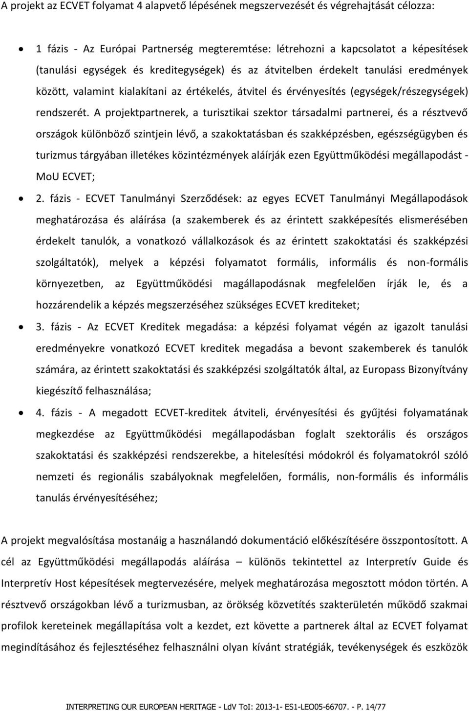 A projektpartnerek, a turisztikai szektor társadalmi partnerei, és a résztvevő országok különböző szintjein lévő, a szakoktatásban és szakképzésben, egészségügyben és turizmus tárgyában illetékes