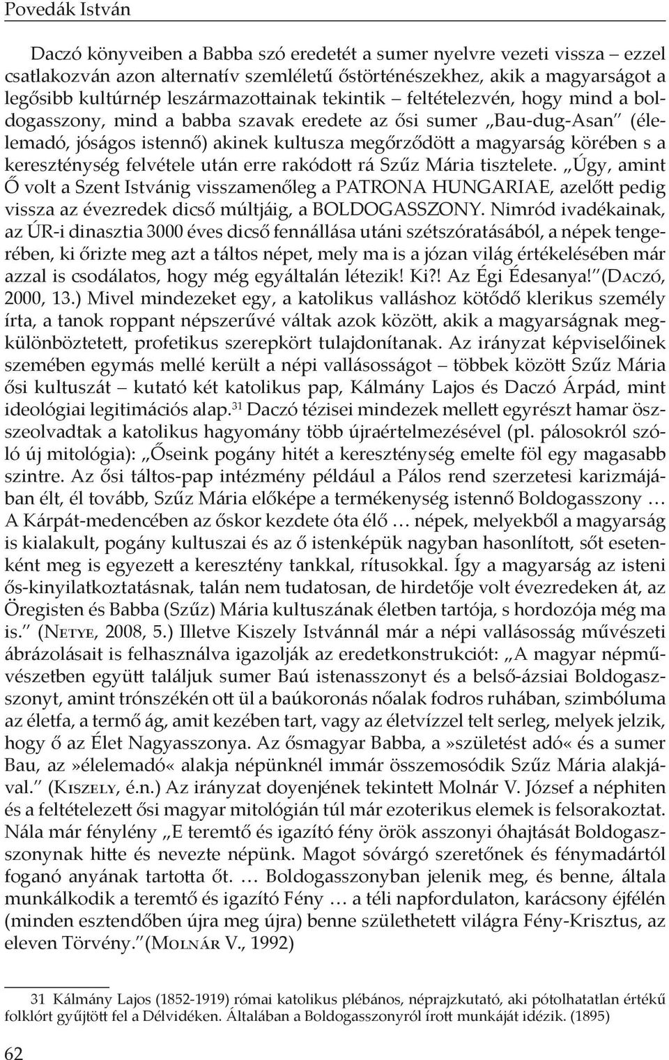 felvétele után erre rakódott rá Szűz Mária tisztelete. Úgy, amint Ő volt a Szent Istvánig visszamenőleg a PATRONA HUNGARIAE, azelőtt pedig vissza az évezredek dicső múltjáig, a BOLDOGASSZONY.