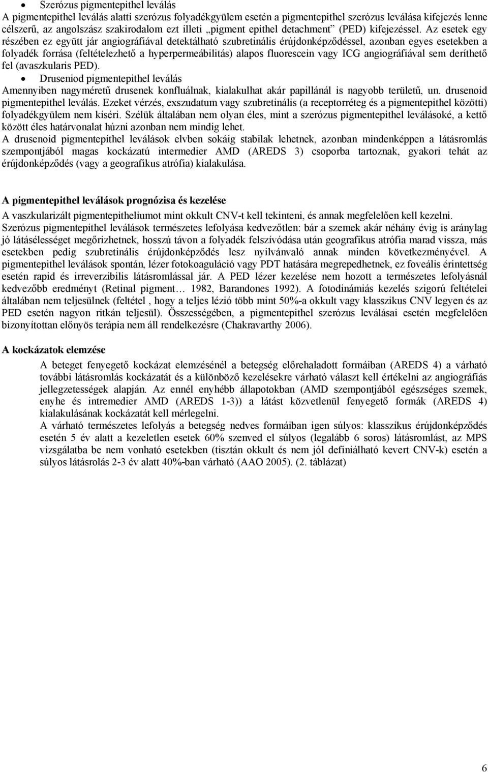 Az esetek egy részében ez együtt jár angiográfiával detektálható szubretinális érújdonképződéssel, azonban egyes esetekben a folyadék forrása (feltételezhető a hyperpermeábilitás) alapos fluorescein