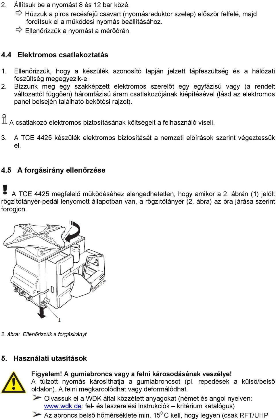 Bízzunk meg egy szakképzett elektromos szerelőt egy egyfázisú vagy (a rendelt változattól függően) háromfázisú áram csatlakozójának kiépítésével (lásd az elektromos panel belsején található bekötési