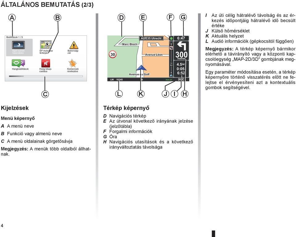 5 km 0:05h 6:52 LW 10245 66 RDS-AF 26 C L K J I H 14 km I Az úti célig hátralévő távolság és az érkezés időpontjáig hátralévő idő becsült értéke J Külső hőmérséklet K Aktuális helyzet L Audió