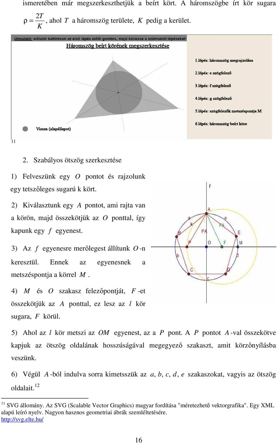 ) Kiválasztuk egy A potot, ami rajta va a körö, majd összekötjük az O pottal, így kapuk egy f egyeest. ) Az f egyeesre merőlegest állítuk O - keresztül. Eek az egyeesek a metszéspotja a körrel M.