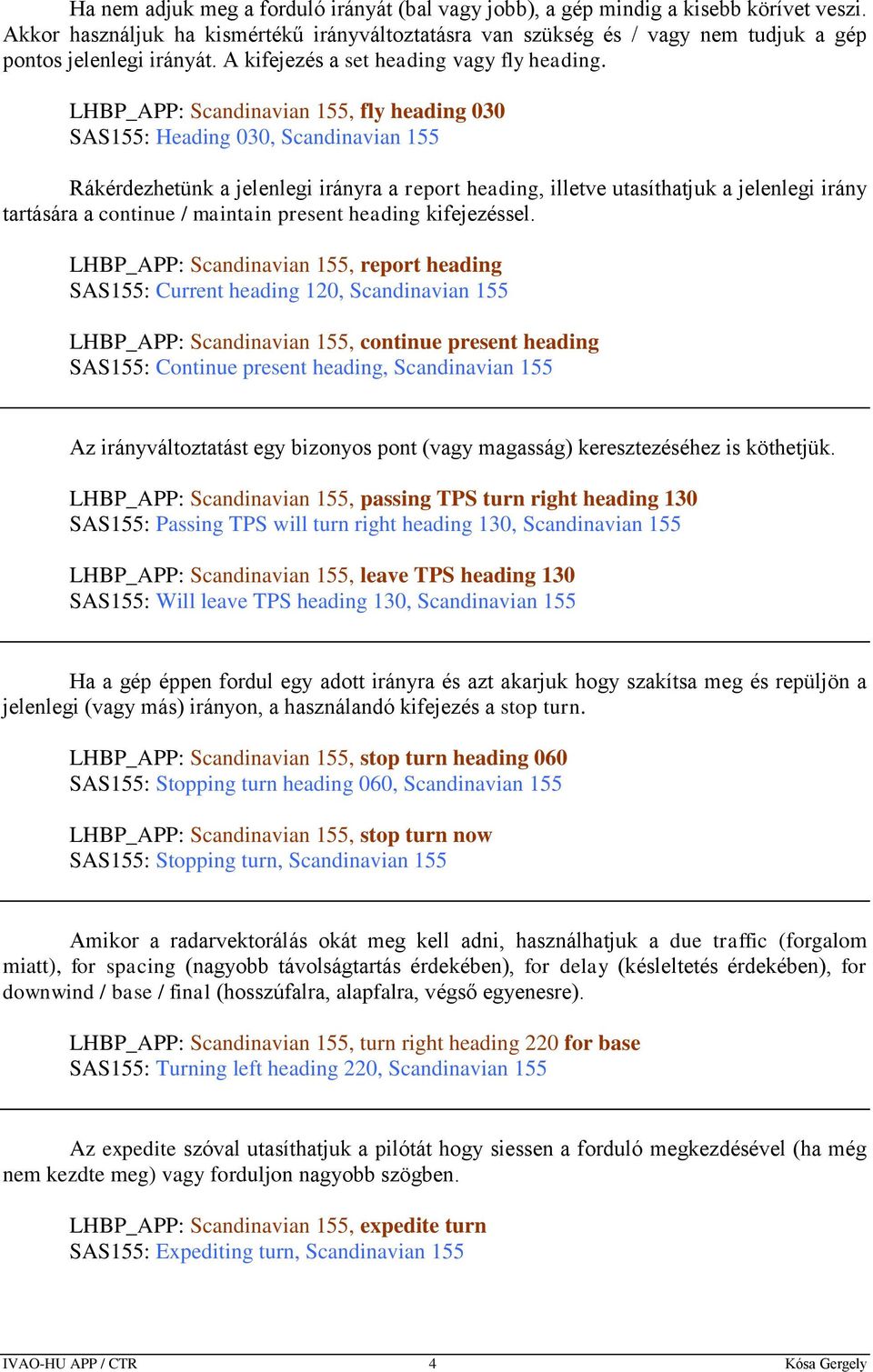 LHBP_APP: Scandinavian 155, fly heading 030 SAS155: Heading 030, Scandinavian 155 Rákérdezhetünk a jelenlegi irányra a report heading, illetve utasíthatjuk a jelenlegi irány tartására a continue /