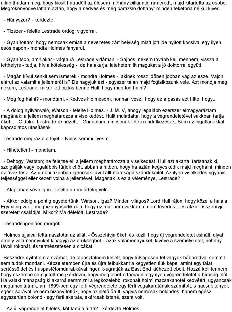 - Gyanítottam, hogy nemcsak emiatt a nevezetes zárt helyiség miatt jött ide nyitott kocsival egy ilyen esős napon - mondta Holmes fanyarul. - Gyanítson, amit akar - vágta rá Lestrade vidáman.