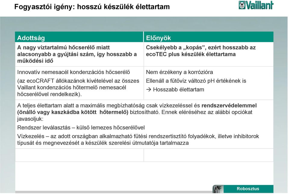 Előnyök Csekélyebb a kopás, ezért hosszabb az ecotec plus készülék élettartama Nem érzékeny a korrózióra Ellenáll a fűtővíz változó ph értékének is Hosszabb élettartam A teljes élettartam alatt a