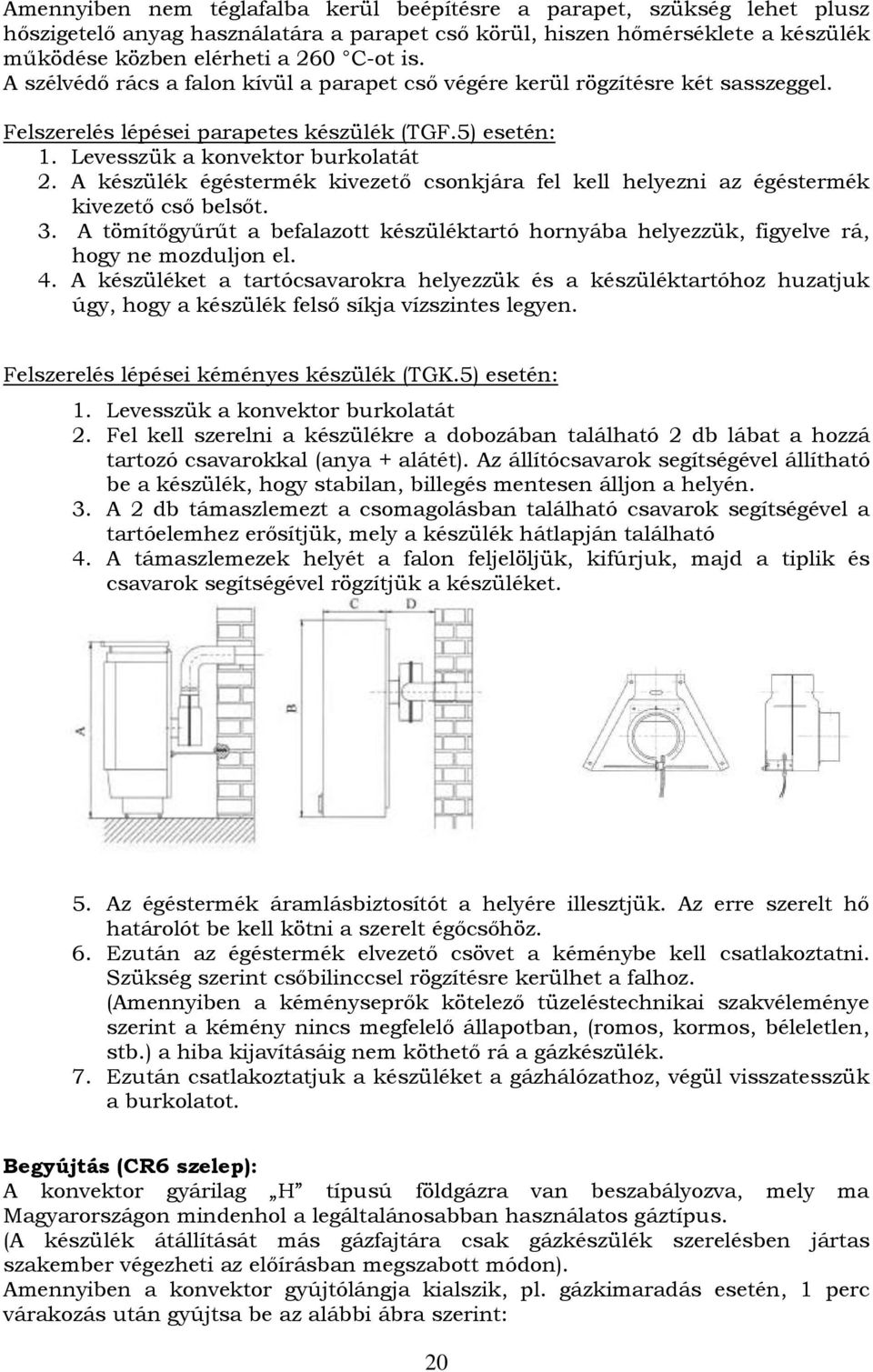 A készülék égéstermék kivezető csonkjára fel kell helyezni az égéstermék kivezető cső belsőt. 3. A tömítőgyűrűt a befalazott készüléktartó hornyába helyezzük, figyelve rá, hogy ne mozduljon el. 4.