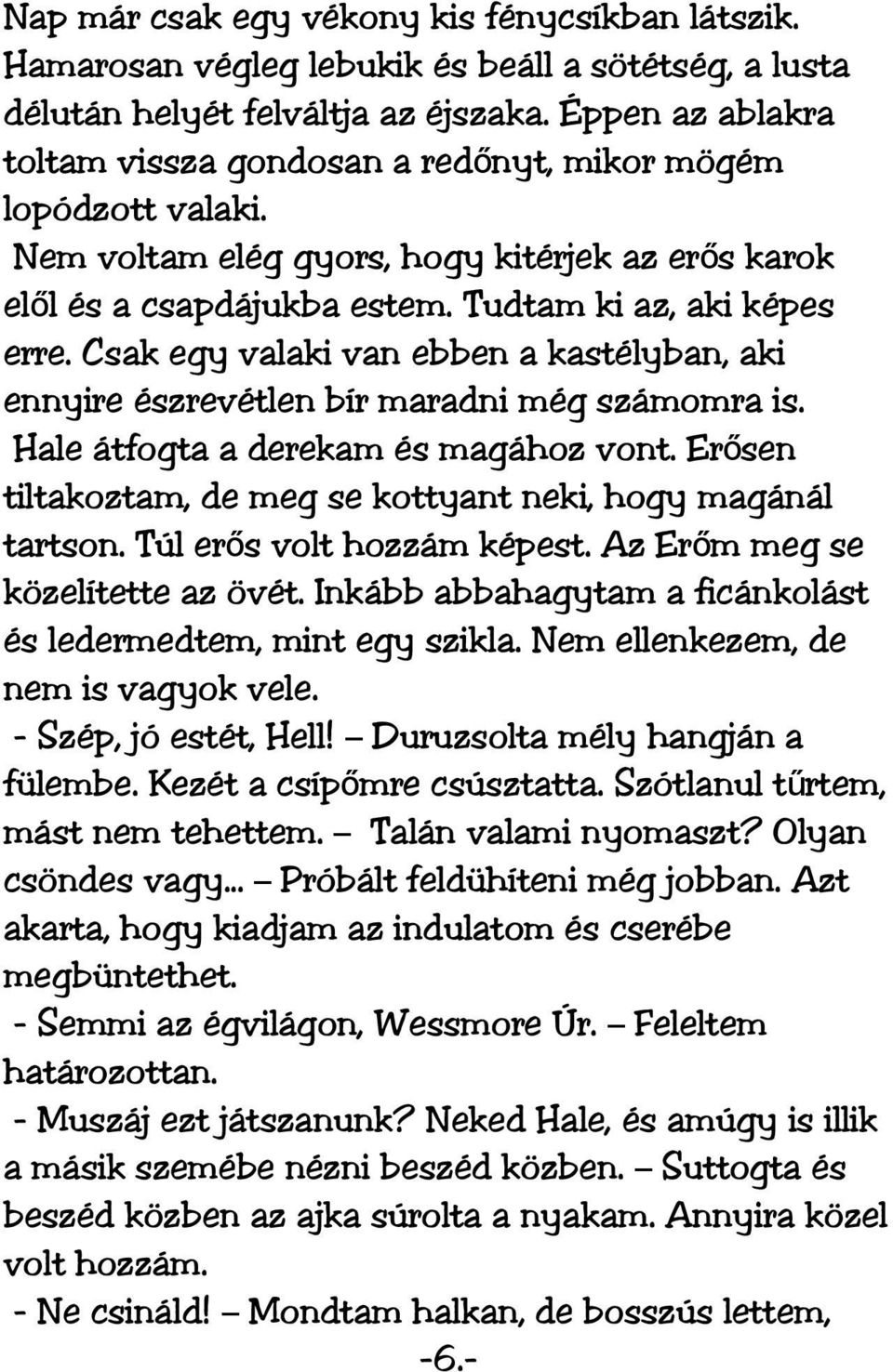 Csak egy valaki van ebben a kastélyban, aki ennyire észrevétlen bír maradni még számomra is. Hale átfogta a derekam és magához vont. Erősen tiltakoztam, de meg se kottyant neki, hogy magánál tartson.