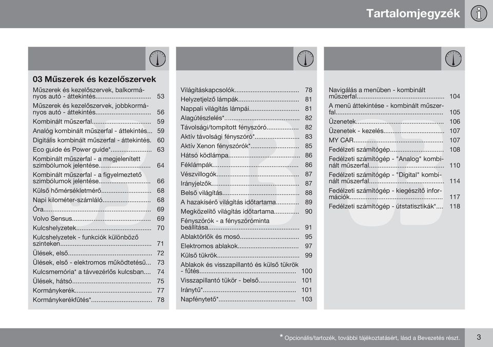 .. 64 Kombinált műszerfal - a figyelmeztető szimbólumok jelentése... 66 Külső hőmérsékletmérő... 68 Napi kilométer-számláló... 68 Óra... 69 Volvo Sensus... 69 Kulcshelyzetek.