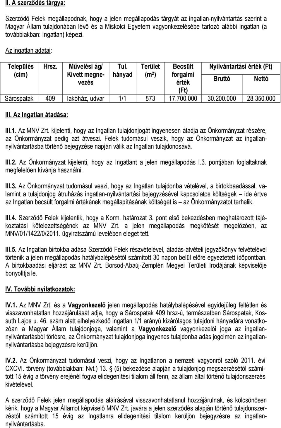 hányad Terület (m 2 ) Becsült forgalmi érték (Ft) Nyilvántartási érték (Ft) Bruttó Nettó Sárospatak 409 lakóház, udvar 1/1 573 17.700.000 30.200.000 28.350.000 III. Az Ingatlan átadása: III.1. Az MNV Zrt.