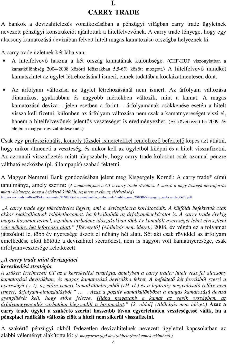 A carry trade üzletnek két lába van: A hitelfelvevő haszna a két ország kamatának különbsége. (CHF-HUF viszonylatban a kamatkülönbség 2004-2008 közötti időszakban 5,5-6% között mozgott.