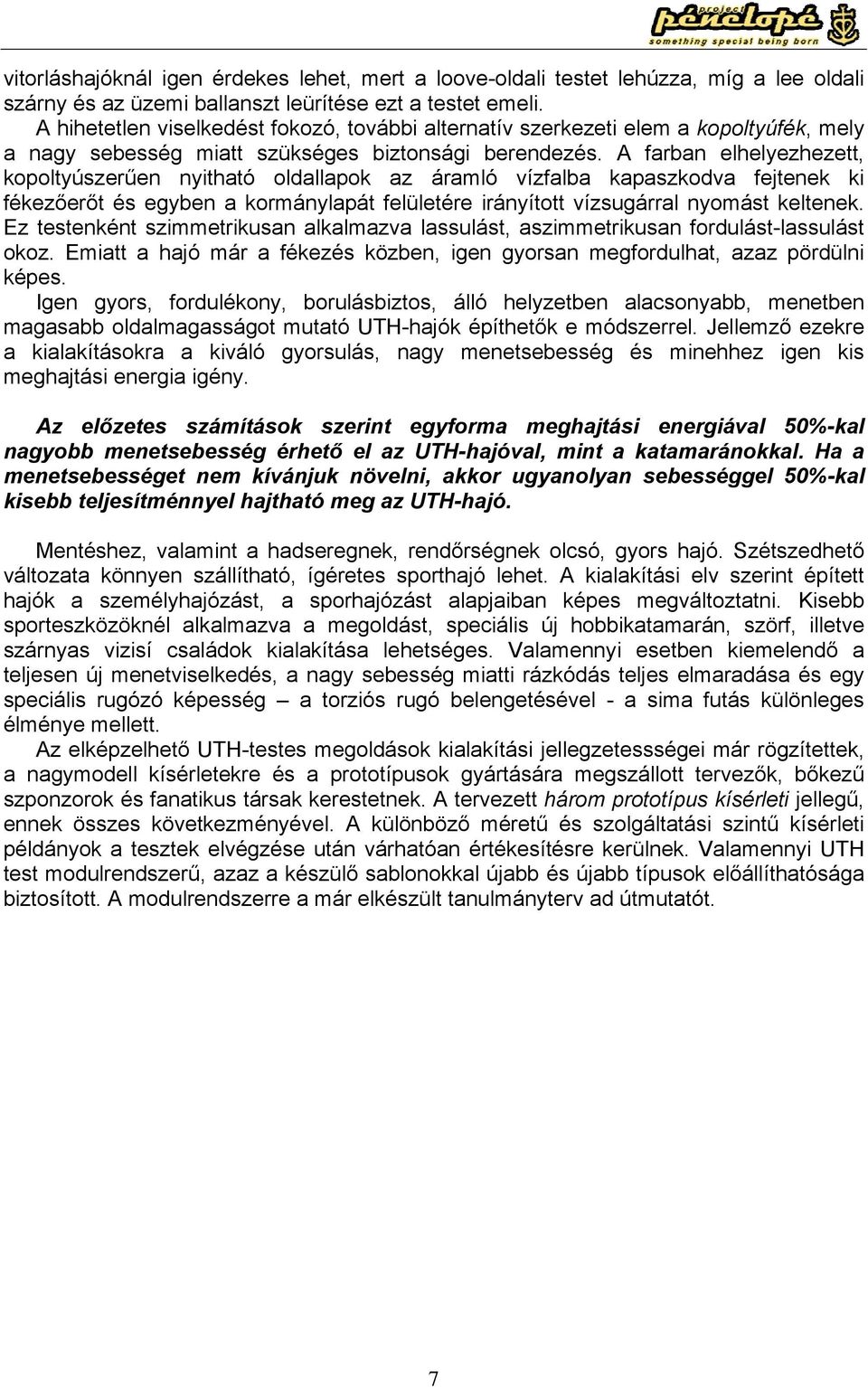 A farban elhelyezhezett, kopoltyúszerűen nyitható oldallapok az áramló vízfalba kapaszkodva fejtenek ki fékezőerőt és egyben a kormánylapát felületére irányított vízsugárral nyomást keltenek.