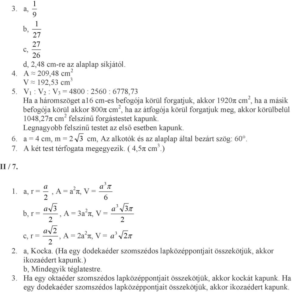felszínű forgástestet kapunk. Legnagyobb felszínű testet az első esetben kapunk. 6. a = cm, m = cm, Az alkotók és az alaplap által bezárt szög: 60. 7. A két test térfogata megegyezik. (,5π cm. a. a, r =, A = a a π π, V = 6 a b, r =, A = a a π, V = π a c, r =, A = a π, V = a π.