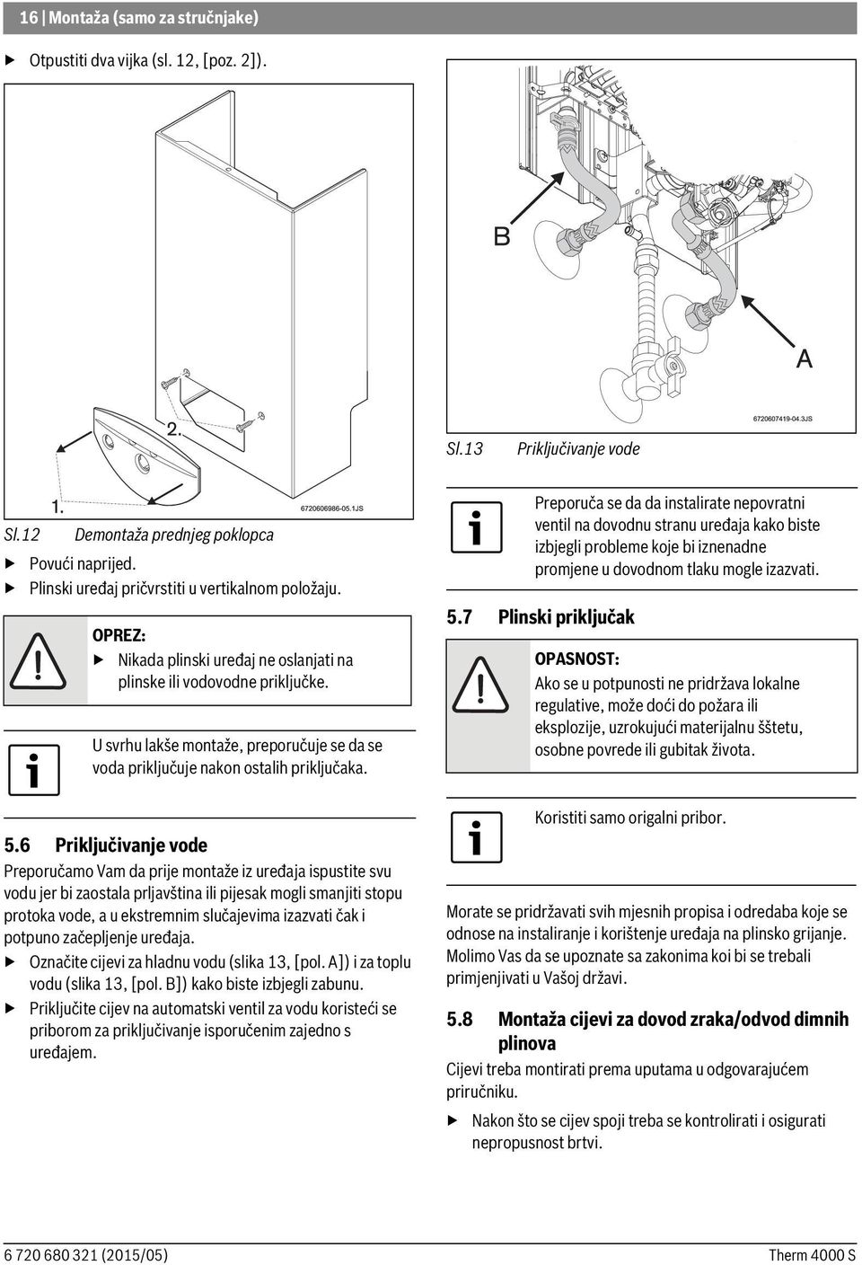 6 Priključivanje vode Preporučamo Vam da prije montaže iz uređaja ispustite svu vodu jer bi zaostala prljavština ili pijesak mogli smanjiti stopu protoka vode, a u ekstremnim slučajevima izazvati čak