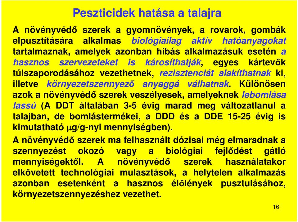 Különösen azok a növényvédő szerek veszélyesek, amelyeknek lebomlása lassú (A DDT általában 3-5 évig marad meg változatlanul a talajban, de bomlástermékei, a DDD és a DDE 15-25 évig is kimutatható