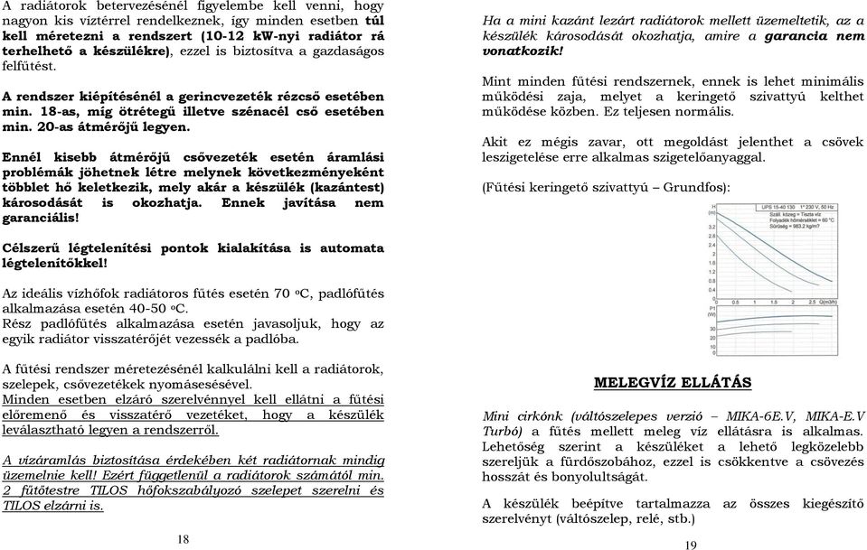 Ennél kisebb átmérőjű csővezeték esetén áramlási problémák jöhetnek létre melynek következményeként többlet hő keletkezik, mely akár a készülék (kazántest) károsodását is okozhatja.