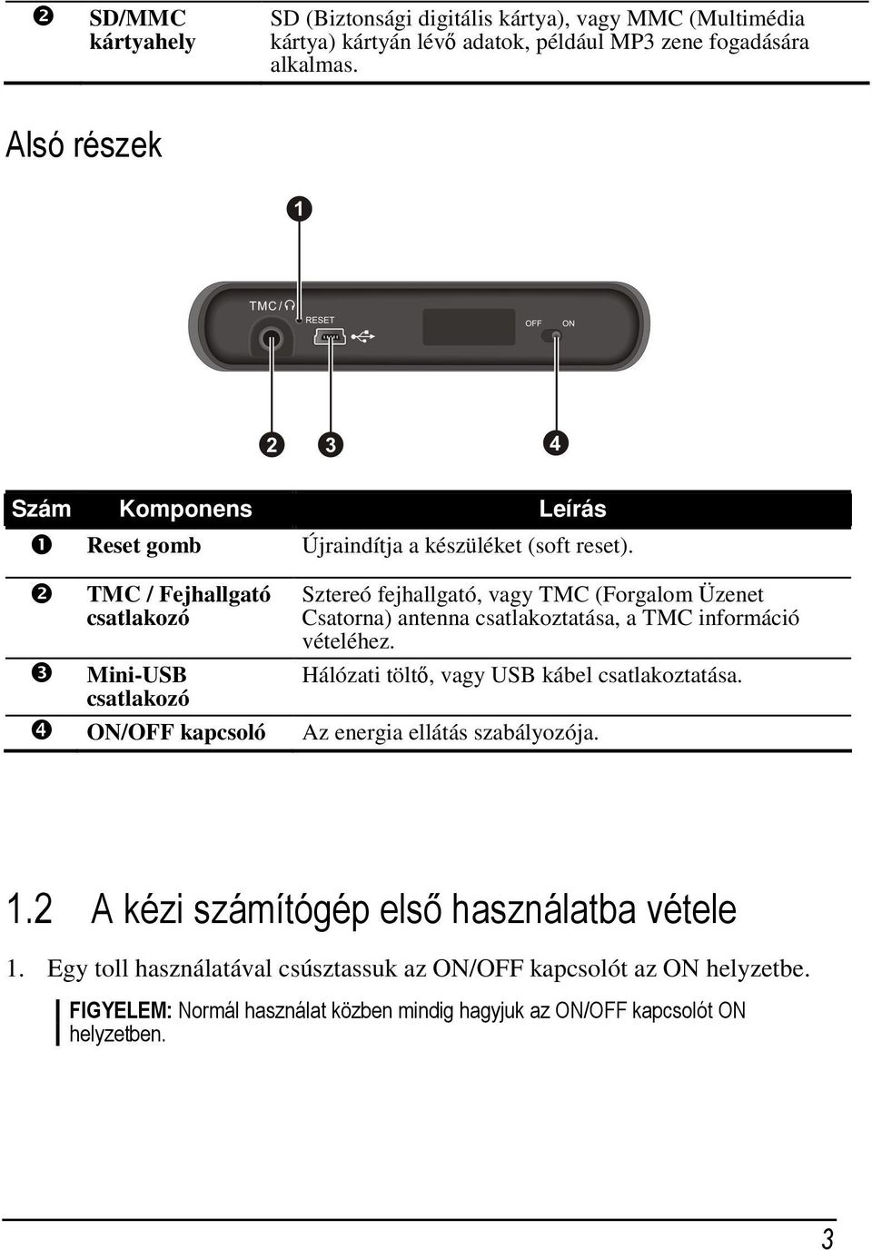 ❷ ❸ TMC / Fejhallgató csatlakozó Sztereó fejhallgató, vagy TMC (Forgalom Üzenet Csatorna) antenna csatlakoztatása, a TMC információ vételéhez.