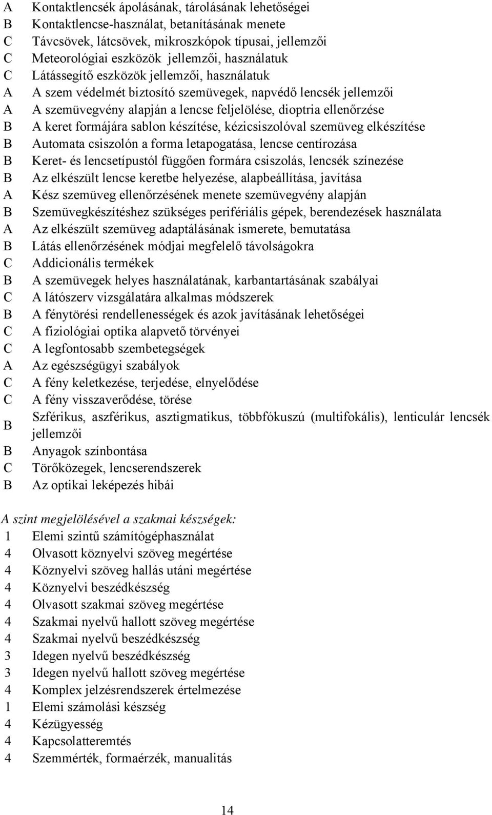 formájára sablon készítése, kézicsiszolóval szemüveg elkészítése Automata csiszolón a forma letapogatása, lencse centírozása Keret- és lencsetípustól függően formára csiszolás, lencsék színezése Az