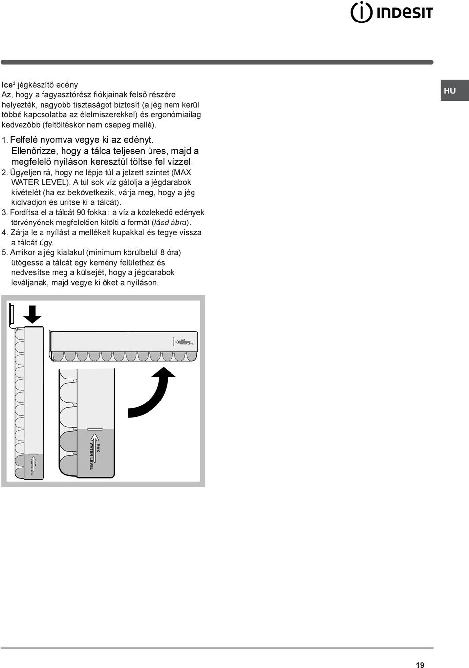 Ügyeljen rá, hogy ne lépje túl a jelzett szintet (MAX WATER LEVEL). A túl sok víz gátolja a jégdarabok kivételét (ha ez bekövetkezik, várja meg, hogy a jég kiolvadjon és ürítse ki a tálcát). 3.