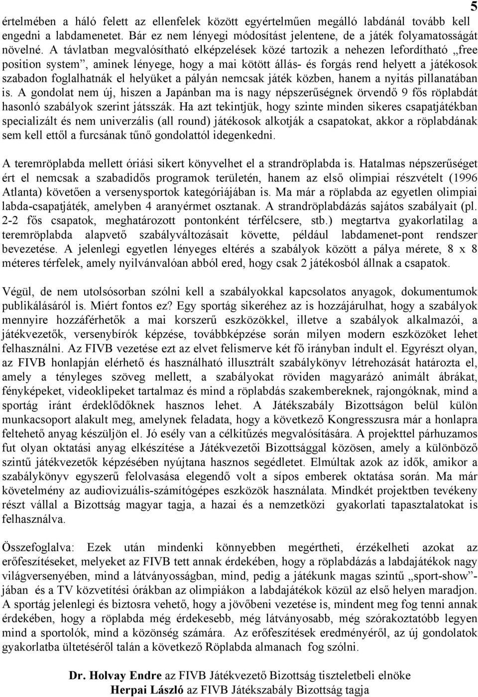 helyüket a pályán nemcsak játék közben, hanem a nyitás pillanatában is. A gondolat nem új, hiszen a Japánban ma is nagy népszerűségnek örvendő 9 fős röplabdát hasonló szabályok szerint játsszák.