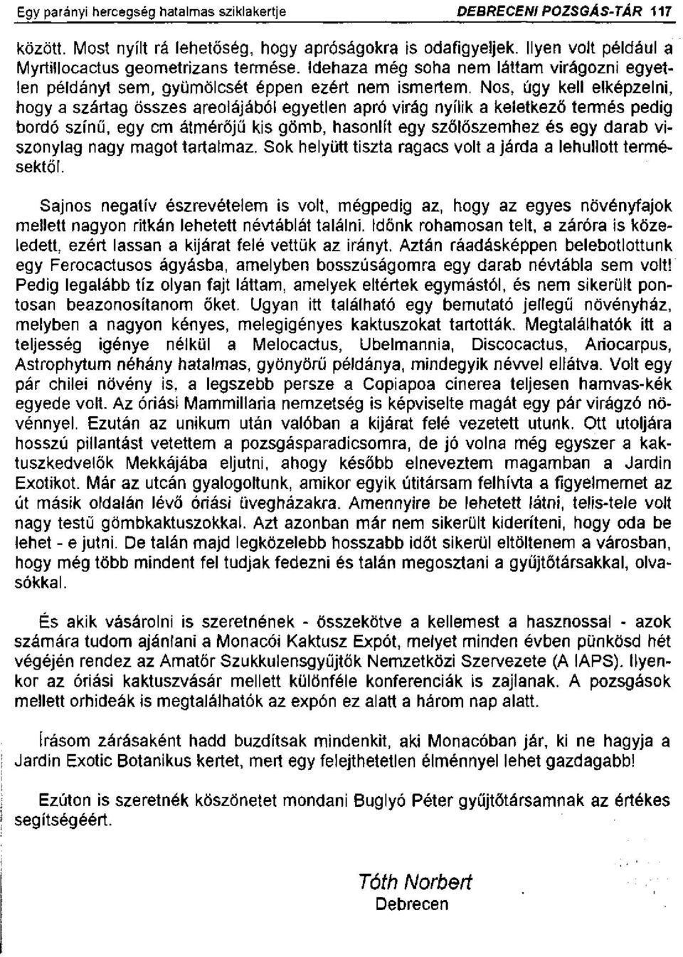 Nos, úgy kell elképzelni, hogy a szártag összes areolájából egyetlen apró virág nyílik a keletkező termés pedig bordó színű, egy cm átmérőjű kis gömb, hasonlít egy szőlőszemhez és egy darab