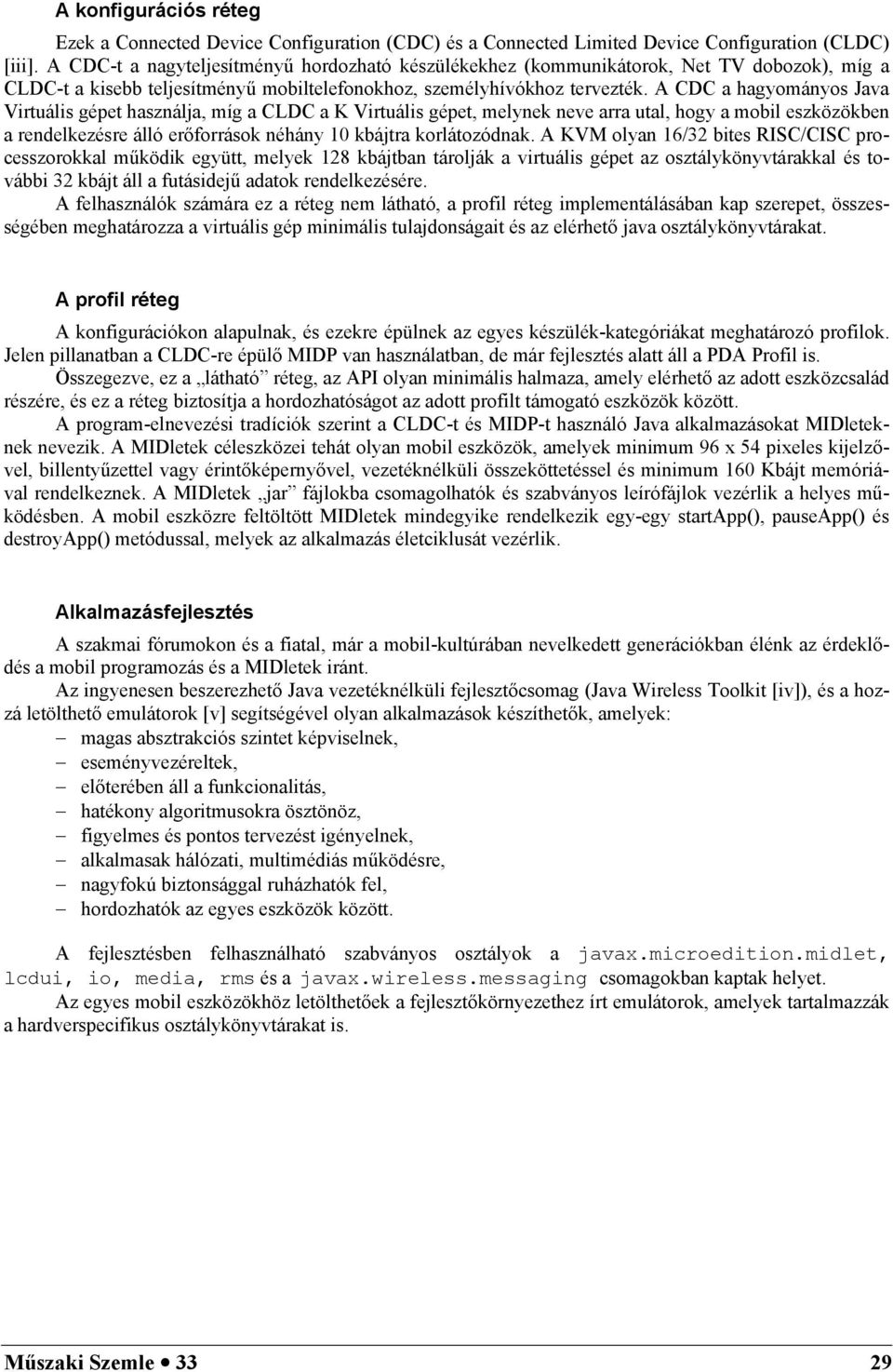 A CDC a hagyományos Java Virtuális gépet használja, míg a CLDC a K Virtuális gépet, melynek neve arra utal, hogy a mobil eszközökben a rendelkezésre álló erforrások néhány 10 kbájtra korlátozódnak.