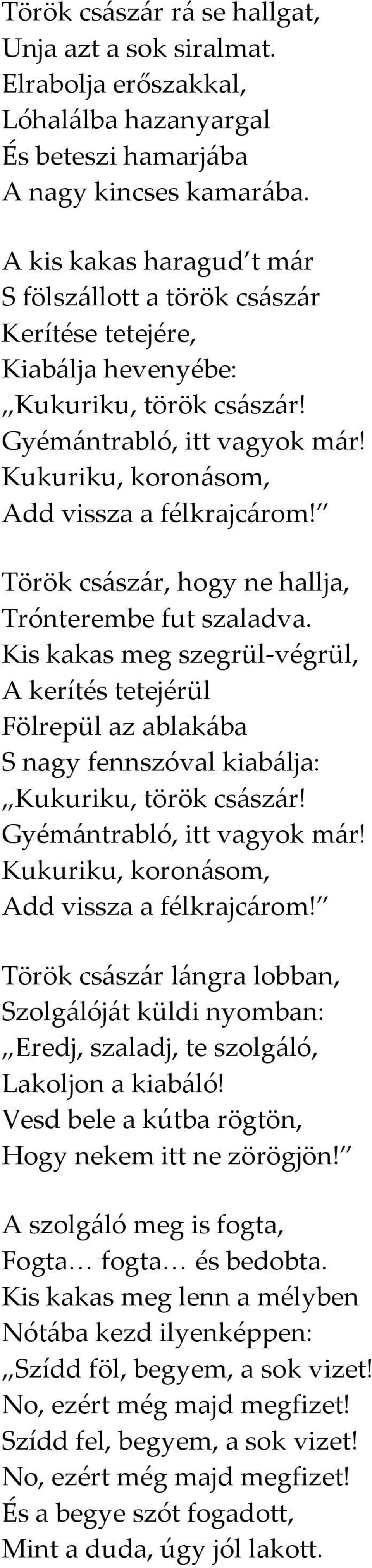 Kis kakas meg szegrül-végrül, A kerítés tetejérül Fölrepül az ablakába Török császár lángra lobban, Szolgálóját küldi nyomban: Vesd bele a kútba rögtön, Hogy nekem itt ne