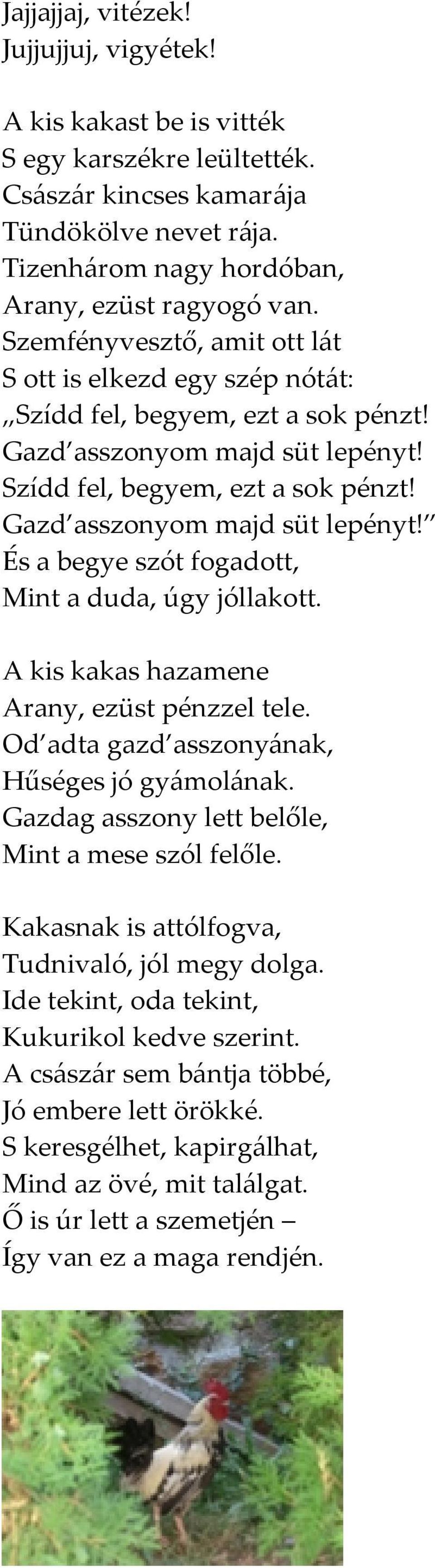 A kis kakas hazamene Arany, ezüst pénzzel tele. Od adta gazd asszonyának, Hűséges jó gyámolának. Gazdag asszony lett belőle, Mint a mese szól felőle. Kakasnak is attólfogva, Tudnivaló, jól megy dolga.