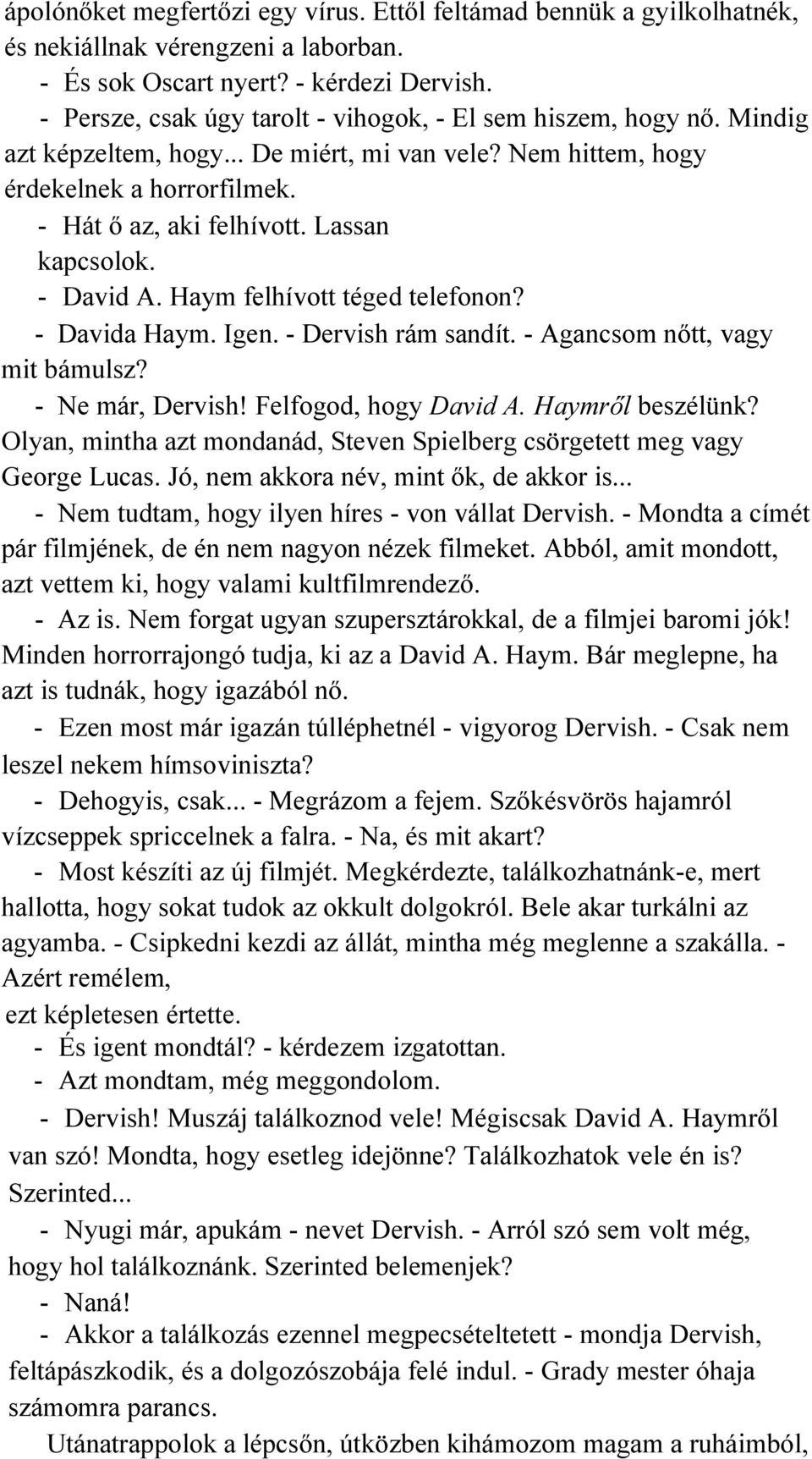 Lassan kapcsolok. - David A. Haym felhívott téged telefonon? - Davida Haym. Igen. - Dervish rám sandít. - Agancsom nőtt, vagy mit bámulsz? - Ne már, Dervish! Felfogod, hogy David A. Haymről beszélünk?