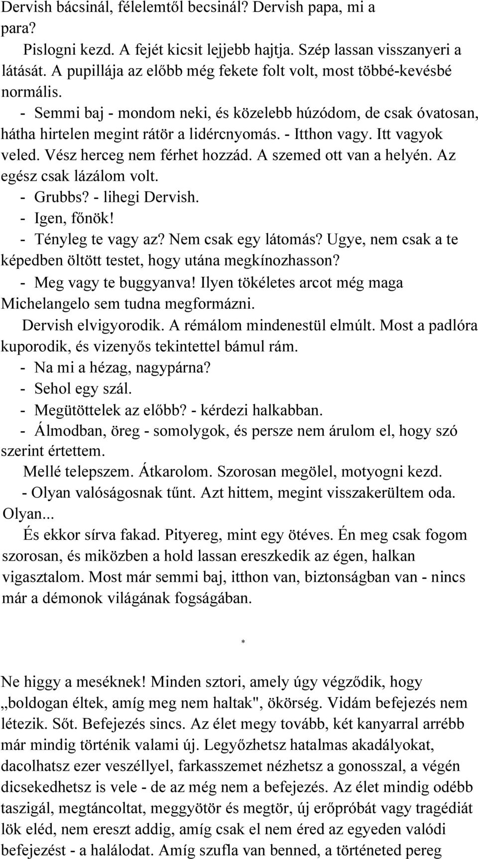 Itt vagyok veled. Vész herceg nem férhet hozzád. A szemed ott van a helyén. Az egész csak lázálom volt. - Grubbs? - lihegi Dervish. - Igen, főnök! - Tényleg te vagy az? Nem csak egy látomás?