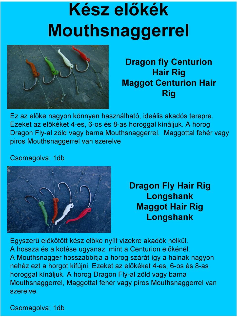 A horog Dragon Fly-al zöld vagy barna Mouthsnaggerrel, Maggottal fehér vagy piros Mouthsnaggerrel van szerelve Csomagolva: 1db Dragon Fly Hair Rig Longshank Maggot Hair Rig Longshank Egyszerű