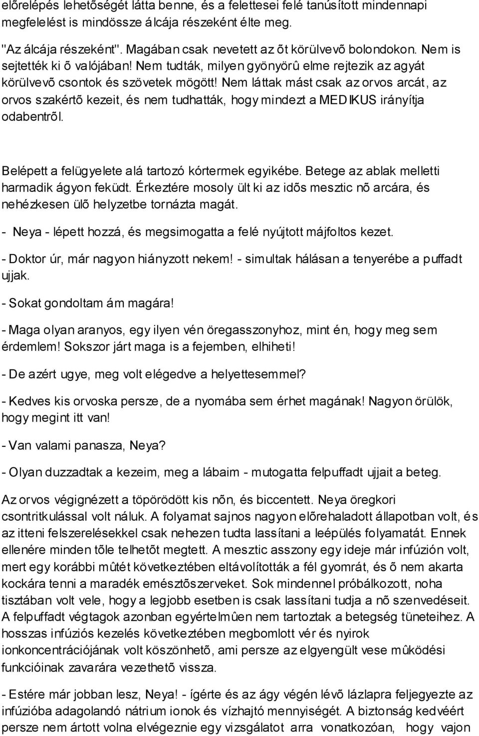 Nem láttak mást csak az orvos arcát, az orvos szakértõ kezeit, és nem tudhatták, hogy mindezt a MEDIKUS irányítja odabentrõl. Belépett a felügyelete alá tartozó kórtermek egyikébe.