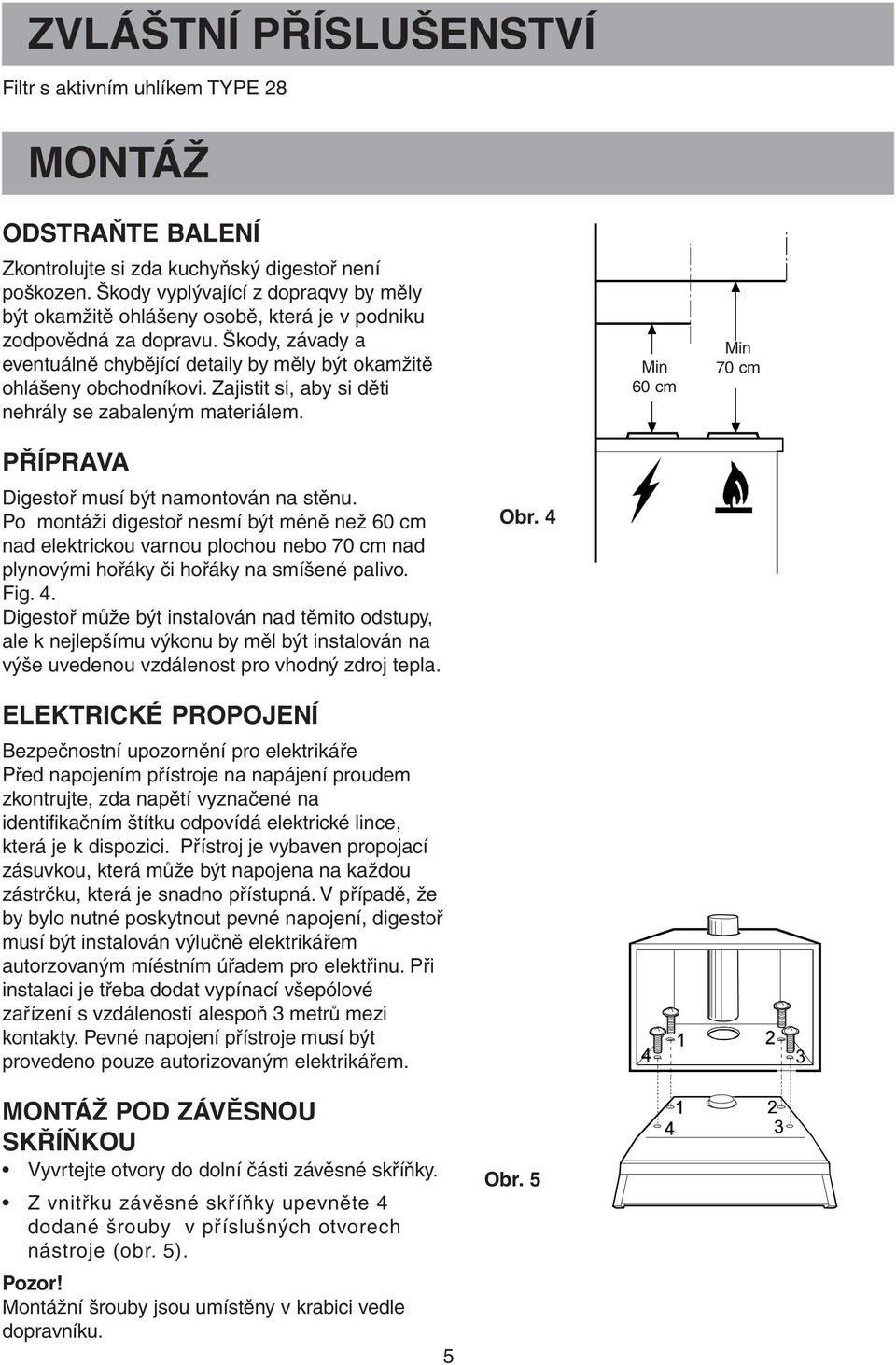 Zajistit si, aby si děti nehrály se zabaleným materiálem. Min 60 cm Min 70 cm PŘÍPRAVA Digestoř musí být namontován na stěnu.