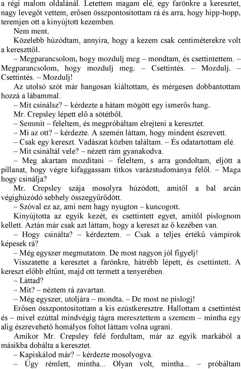 Csettintés. Mozdulj! Az utolsó szót már hangosan kiáltottam, és mérgesen dobbantottam hozzá a lábammal. Mit csinálsz? kérdezte a hátam mögött egy ismerős hang. Mr. Crepsley lépett elő a sötétből.