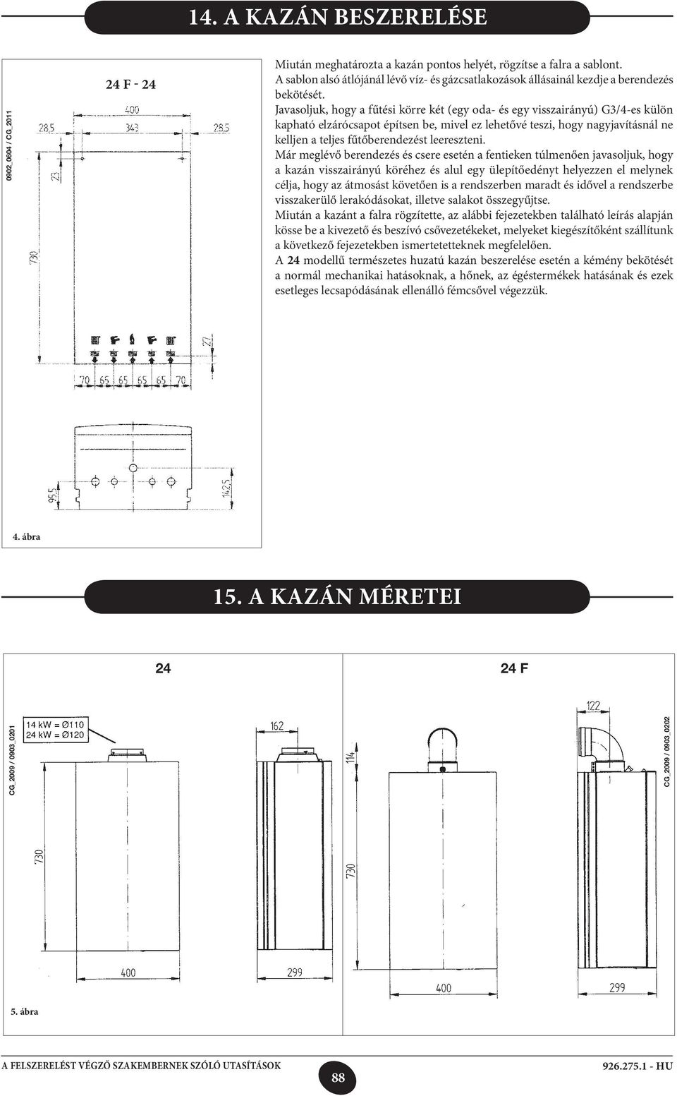 Javasoljuk, hogy a fűtési körre két (egy oda- és egy visszairányú) G3/4-es külön kapható elzárócsapot építsen be, mivel ez lehetővé teszi, hogy nagyjavításnál ne kelljen a teljes fűtőberendezést