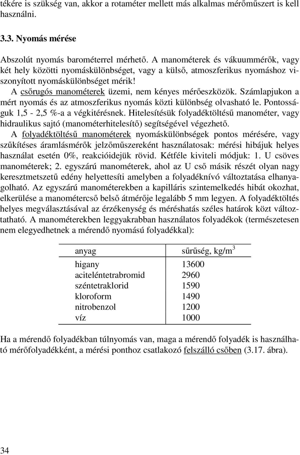 A csőrugós manométerek üzemi, nem kényes mérőeszközök. Számlapjukon a mért nyomás és az atmoszferikus nyomás közti különbség olvasható le. Pontosságuk 1,5-2,5 %-a a végkitérésnek.