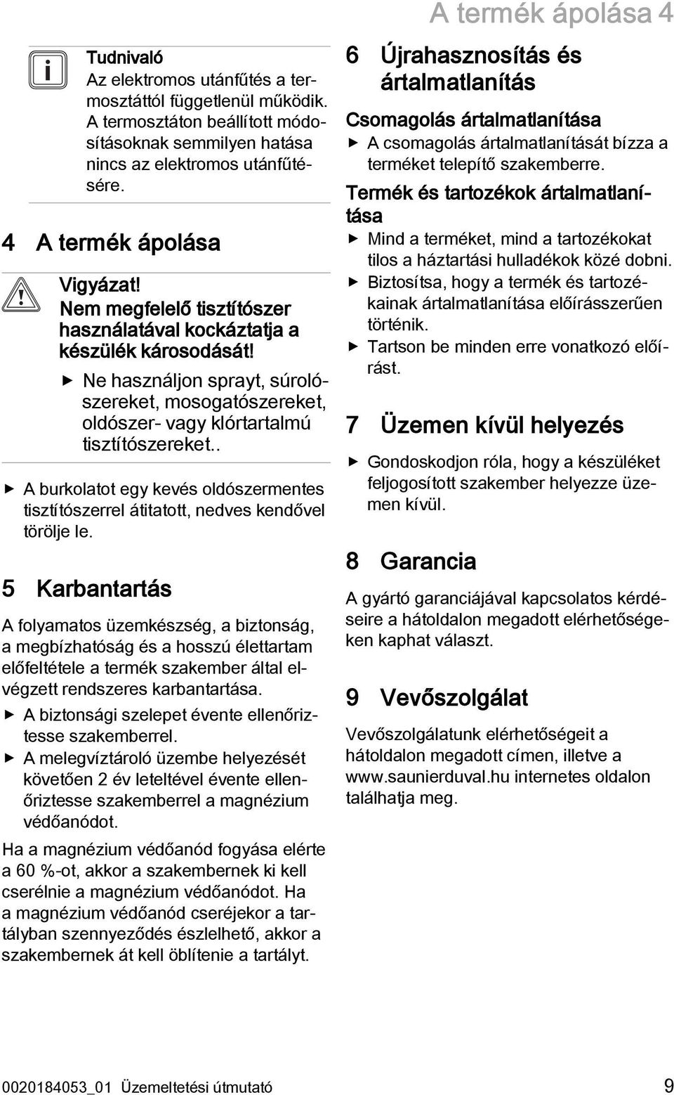 Ne használjon sprayt, súrolószereket, mosogatószereket, oldószer- vagy klórtartalmú tisztítószereket.. A burkolatot egy kevés oldószermentes tisztítószerrel átitatott, nedves kendővel törölje le.