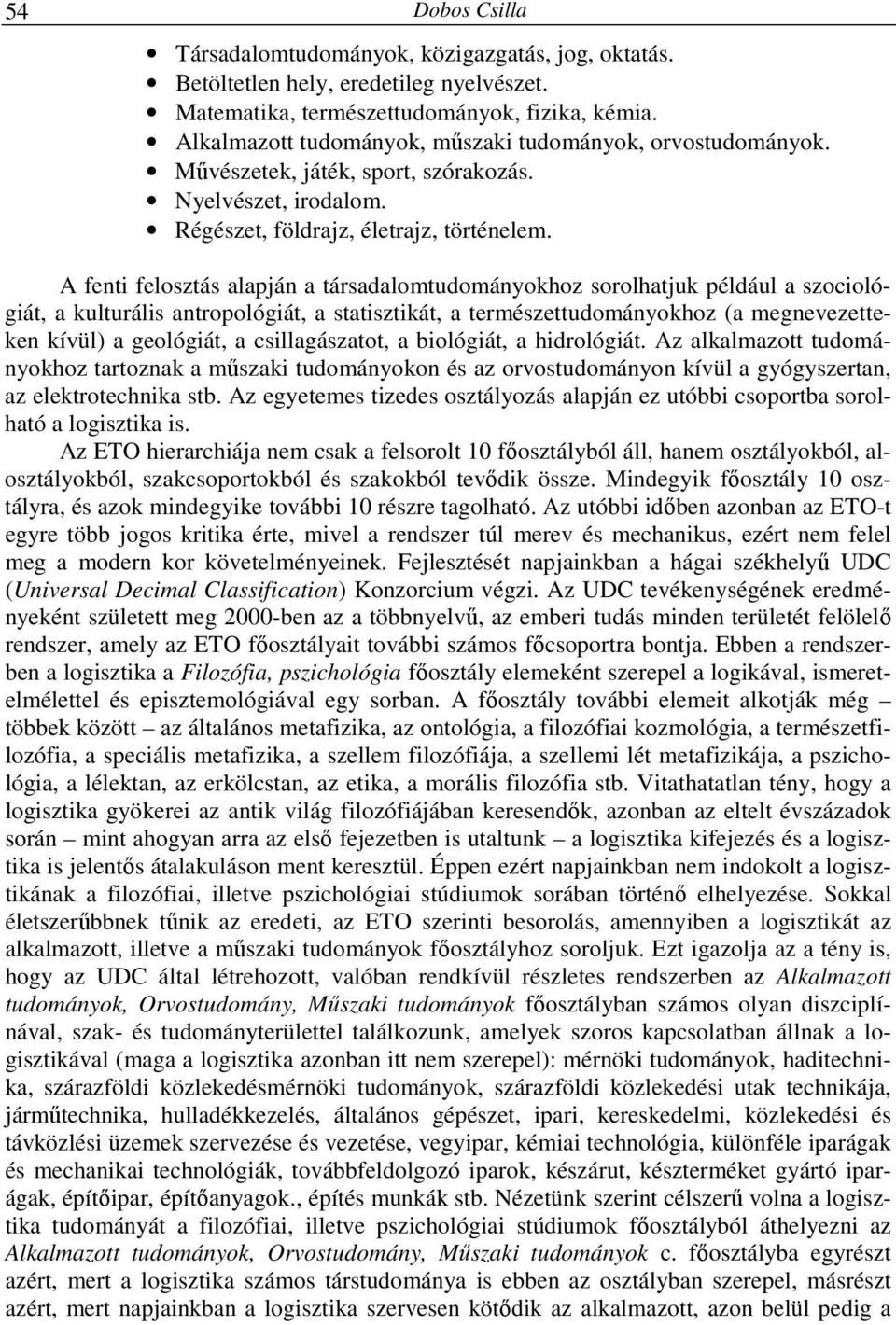 A fenti felosztás alapján a társadalomtudományokhoz sorolhatjuk például a szociológiát, a kulturális antropológiát, a statisztikát, a természettudományokhoz (a megnevezetteken kívül) a geológiát, a